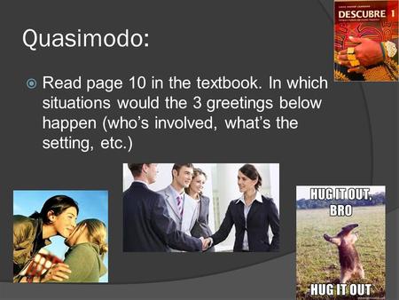 Quasimodo:  Read page 10 in the textbook. In which situations would the 3 greetings below happen (who’s involved, what’s the setting, etc.)