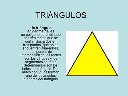 TRIÁNGULOS -Un triángulo, en geometría, es un polígono determinado por tres rectas que se cortan dos a dos en tres puntos (que no se encuentran alineados).