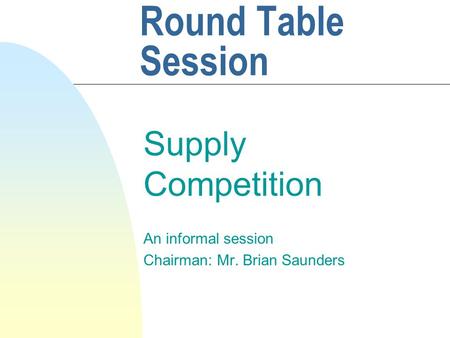 Round Table Session Supply Competition An informal session Chairman: Mr. Brian Saunders.