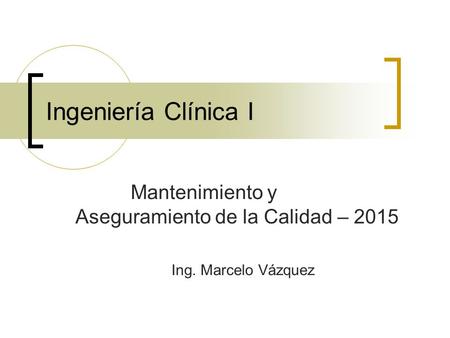 Ingeniería Clínica I Mantenimiento y Aseguramiento de la Calidad – 2015 Ing. Marcelo Vázquez.