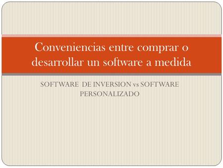 SOFTWARE DE INVERSION vs SOFTWARE PERSONALIZADO Conveniencias entre comprar o desarrollar un software a medida.