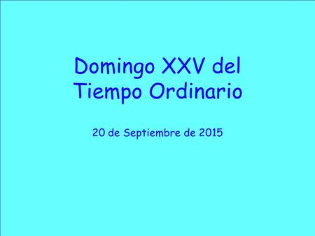 Domingo XXV del Tiempo Ordinario 20 de Septiembre de 2015.