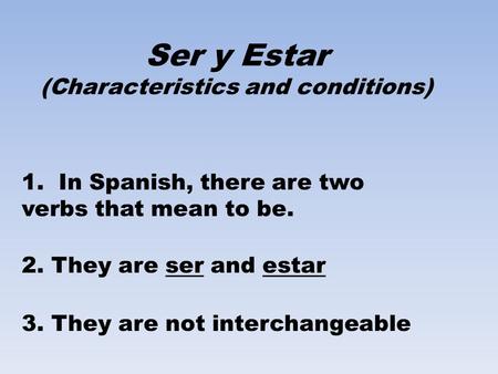 Ser y Estar (Characteristics and conditions) 1. In Spanish, there are two verbs that mean to be. 2. They are ser and estar 3. They are not interchangeable.