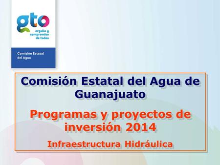 Comisión Estatal del Agua de Guanajuato Programas y proyectos de inversión 2014 Infraestructura Hidráulica Comisión Estatal del Agua de Guanajuato Programas.
