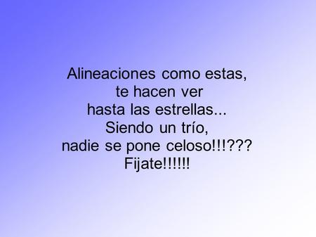 Alineaciones como estas, te hacen ver hasta las estrellas... Siendo un trío, nadie se pone celoso!!!??? Fijate!!!!!!