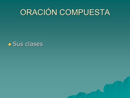 ORACIÓN COMPUESTA Sus clases.