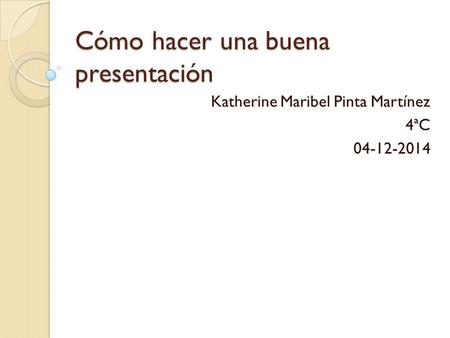 Cómo hacer una buena presentación Katherine Maribel Pinta Martínez 4ªC 04-12-2014.