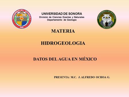 UNIVERSIDAD DE SONORA División de Ciencias Exactas y Naturales Departamento de Geología MATERIA HIDROGEOLOGIA DATOS DEL AGUA EN MÉXICO PRESENTA: M.C. J.