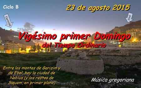 Ciclo B 23 de agosto 2015 Vigésimo primer Domingo del Tiempo Ordinario Vigésimo primer Domingo del Tiempo Ordinario Música gregoriana Entre los montes.