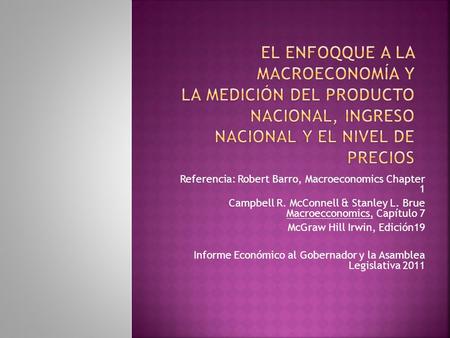 El Enfoqque a la Macroeconomía y La medición del Producto Nacional, Ingreso Nacional y el nivel de precios Referencia: Robert Barro, Macroeconomics Chapter.