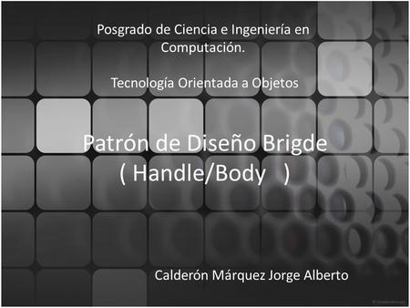 Patrón de Diseño Brigde ( Handle/Body) Calderón Márquez Jorge Alberto Posgrado de Ciencia e Ingeniería en Computación. Tecnología Orientada a Objetos.