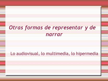Otras formas de representar y de narrar Lo audiovisual, lo multimedia, lo hipermedia.