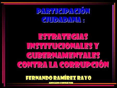 PARTICIPACIÓN CIUDADANA CIUDADANA : ESTRATEGIAS INSTITUCIONALES Y GUBERNAMENTALES CONTRA LA CORRUPCIÓN Fernando ramírez Rayo Abogado Consultor.