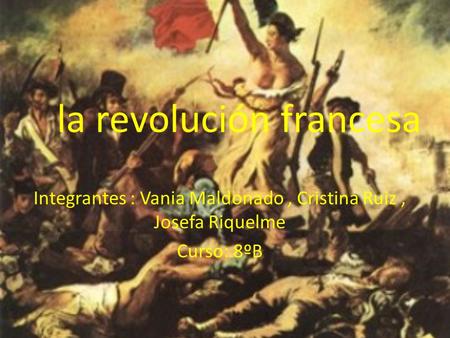 La revolución francesa Integrantes : Vania Maldonado, Cristina Ruiz, Josefa Riquelme Curso: 8ºB.