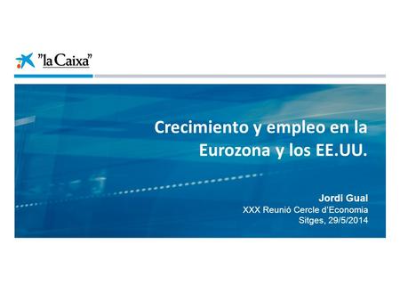 Jordi Gual XXX Reunió Cercle d’Economia Sitges, 29/5/2014 Crecimiento y empleo en la Eurozona y los EE.UU.