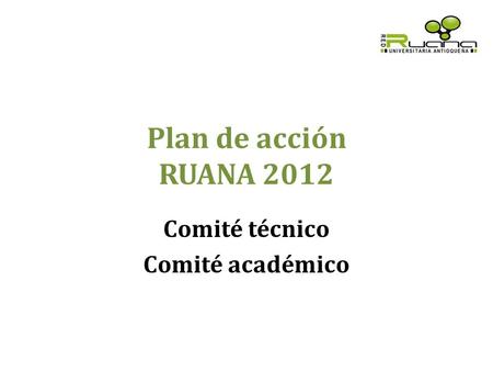 Plan de acción RUANA 2012 Comité técnico Comité académico.
