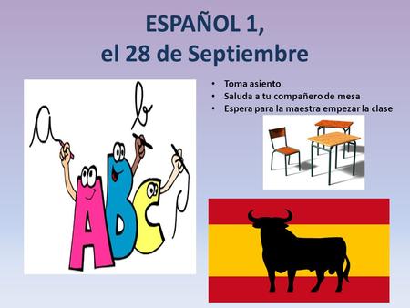 ESPAÑOL 1, el 28 de Septiembre a la clase de ESPAÑOL Toma asiento Saluda a tu compañero de mesa Espera para la maestra empezar la clase.