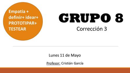 GRUPO 8 Empatía + definir+ idear+ PROTOTIPAR+ TESTEAR Corrección 3 Profesor: Cristián García Lunes 11 de Mayo.