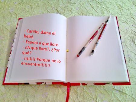 - Cariño, dame el bebé. - Espera a que llore. - ¿A que llore?. ¿Por qué? - ¡¡¡¡¡¡¡¡¡Porque no lo encuentro!!!!!!!