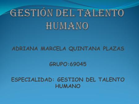 ADRIANA MARCELA QUINTANA PLAZAS GRUPO:69045 ESPECIALIDAD: GESTION DEL TALENTO HUMANO.
