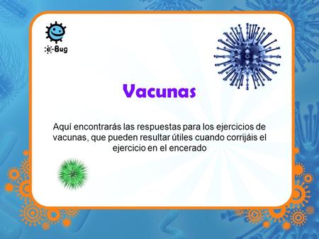 Vacunas Aquí encontrarás las respuestas para los ejercicios de vacunas, que pueden resultar útiles cuando corrijáis el ejercicio en el encerado.