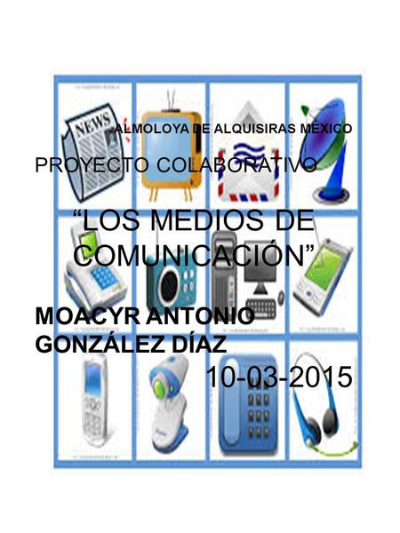 ALMOLOYA DE ALQUISIRAS MÉXICO PROYECTO COLABORATIVO “LOS MEDIOS DE COMUNICACIÓN” MOACYR ANTONIO GONZÁLEZ DÍAZ 10-03-2015.