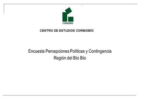 CENTRO DE ESTUDIOS CORBIOBÍO Encuesta Percepciones Políticas y Contingencia Región del Bío Bío.