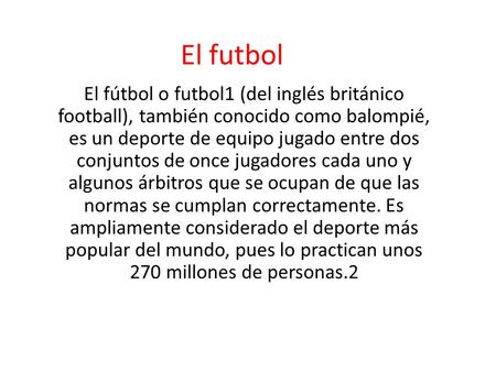 El futbol El fútbol o futbol1 (del inglés británico football), también conocido como balompié, es un deporte de equipo jugado entre dos conjuntos de once.