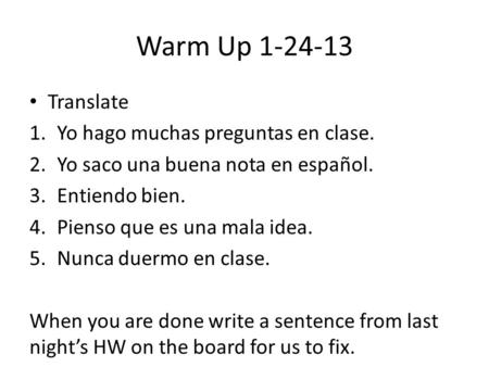 Warm Up 1-24-13 Translate 1.Yo hago muchas preguntas en clase. 2.Yo saco una buena nota en español. 3.Entiendo bien. 4.Pienso que es una mala idea. 5.Nunca.