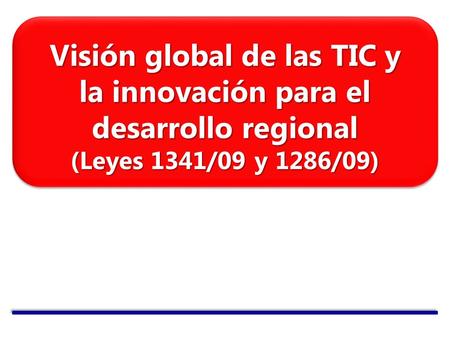 Visión global de las TIC y la innovación para el desarrollo regional (Leyes 1341/09 y 1286/09)