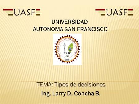 Tipos de decisiones TEMA: Tipos de decisiones Ing. Larry D. Concha B. UNIVERSIDAD AUTONOMA SAN FRANCISCO.