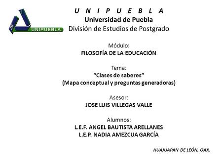 U N I P U E B L A Universidad de Puebla División de Estudios de Postgrado Módulo: FILOSOFÍA DE LA EDUCACIÓN Tema: “Clases de.