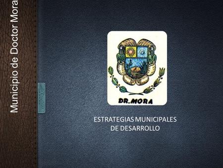 Municipio de Doctor Mora ESTRATEGIAS MUNICIPALES DE DESARROLLO.