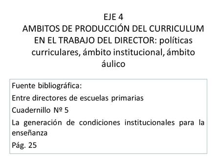 EJE 4 AMBITOS DE PRODUCCIÓN DEL CURRICULUM EN EL TRABAJO DEL DIRECTOR: políticas curriculares, ámbito institucional, ámbito áulico Fuente bibliográfica: