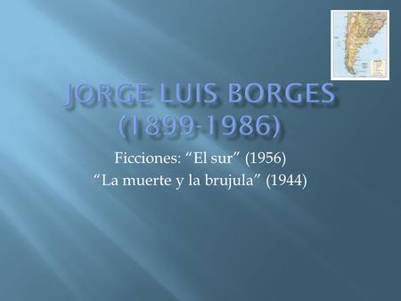 Ficciones: “El sur” (1956) “La muerte y la brujula” (1944)