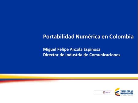 Portabilidad Numérica en Colombia Miguel Felipe Anzola Espinosa Director de Industria de Comunicaciones.