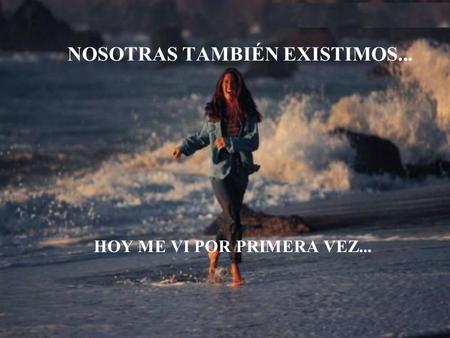 NOSOTRAS TAMBIÉN EXISTIMOS... HOY ME VI POR PRIMERA VEZ...