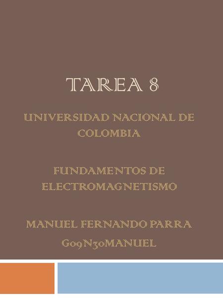 TAREA 8 UNIVERSIDAD NACIONAL DE COLOMBIA FUNDAMENTOS DE ELECTROMAGNETISMO MANUEL FERNANDO PARRA G09N30MANUEL.