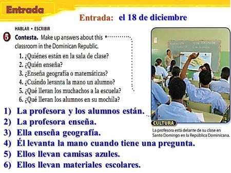 el 18 de diciembre 1)La profesora y los alumnos están. 2)La profesora enseña. 3)Ella enseña geografía. 4)Él levanta la mano cuando tiene una pregunta.