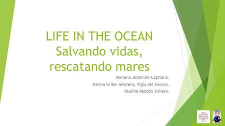 LIFE IN THE OCEAN Salvando vidas, rescatando mares Mariana Jaramillo-Capitana. Marina Uribe-Tesorera, Vigía del tiempo. Paulina Rendón-Utilera.