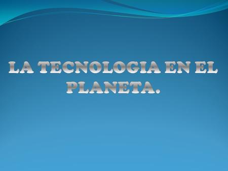 LA TECNOLOGIA EN EL PLANETA.