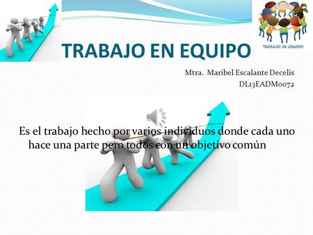 TRABAJO EN EQUIPO Mtra. Maribel Escalante Decelis DL13EADM0072 Es el trabajo hecho por varios individuos donde cada uno hace una parte pero todos con.