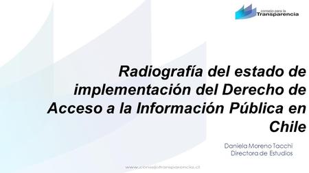 Radiografía del estado de implementación del Derecho de Acceso a la Información Pública en Chile Daniela Moreno Tacchi Directora de Estudios.