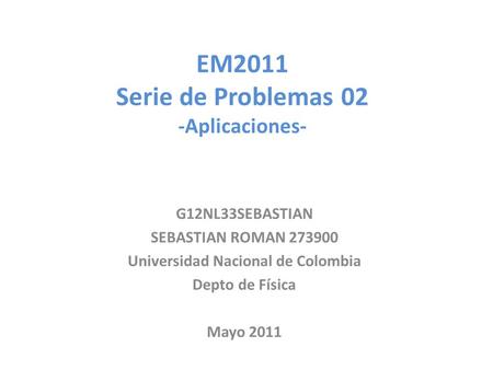 EM2011 Serie de Problemas 02 -Aplicaciones- G12NL33SEBASTIAN SEBASTIAN ROMAN 273900 Universidad Nacional de Colombia Depto de Física Mayo 2011.