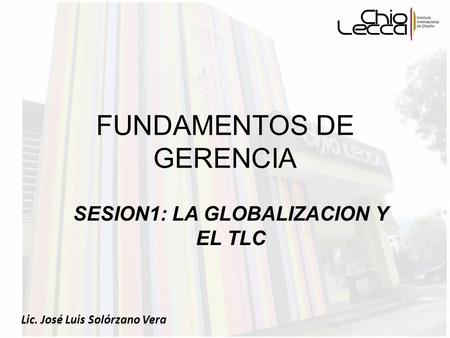 FUNDAMENTOS DE GERENCIA SESION1: LA GLOBALIZACION Y EL TLC Lic. José Luis Solórzano Vera.