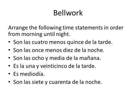 Bellwork Arrange the following time statements in order from morning until night. Son las cuatro menos quince de la tarde. Son las once menos diez de la.