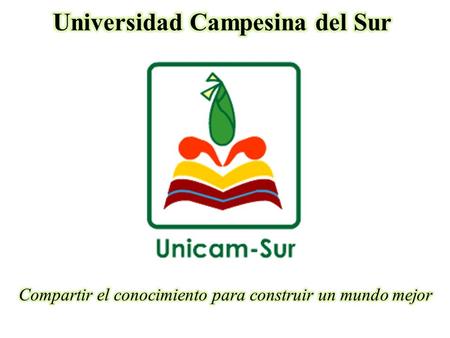 Universidad Campesina del Sur A.C. Objetivo Promover: educación-cultura-tecnologías alternativas e investigación en el sector social, sumando esfuerzo,
