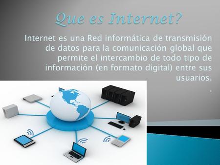 Internet es una Red informática de transmisión de datos para la comunicación global que permite el intercambio de todo tipo de información (en formato.