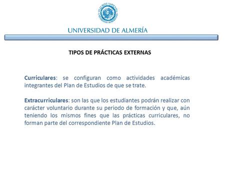 TIPOS DE PRÁCTICAS EXTERNAS Curriculares: se configuran como actividades académicas integrantes del Plan de Estudios de que se trate. Extracurriculares: