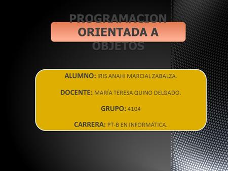 PROGRAMACION ORIENTADA A OBJETOS ALUMNO: IRIS ANAHI MARCIAL ZABALZA. DOCENTE: MARÍA TERESA QUINO DELGADO. GRUPO: 4104 CARRERA: PT-B EN INFORMÁTICA. ALUMNO: